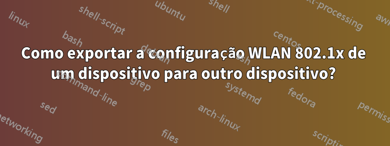 Como exportar a configuração WLAN 802.1x de um dispositivo para outro dispositivo?