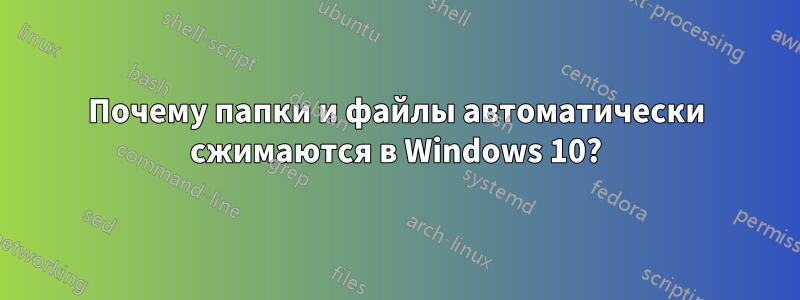 Почему папки и файлы автоматически сжимаются в Windows 10?