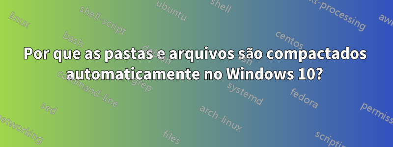 Por que as pastas e arquivos são compactados automaticamente no Windows 10?