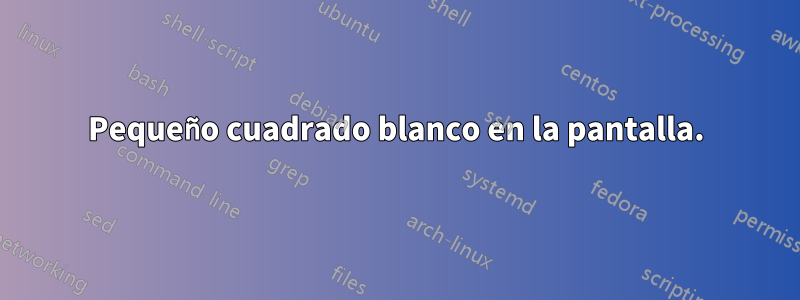 Pequeño cuadrado blanco en la pantalla.