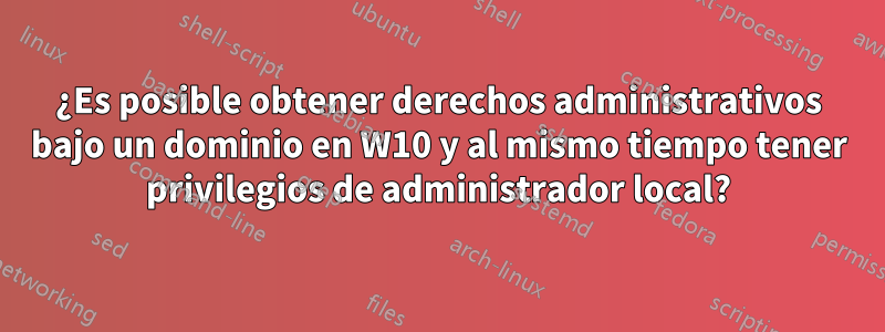 ¿Es posible obtener derechos administrativos bajo un dominio en W10 y al mismo tiempo tener privilegios de administrador local?