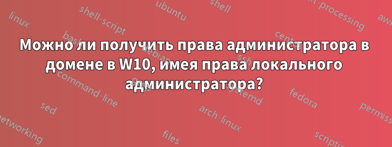 Можно ли получить права администратора в домене в W10, имея права локального администратора?