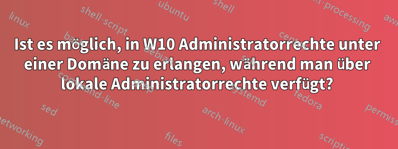 Ist es möglich, in W10 Administratorrechte unter einer Domäne zu erlangen, während man über lokale Administratorrechte verfügt?