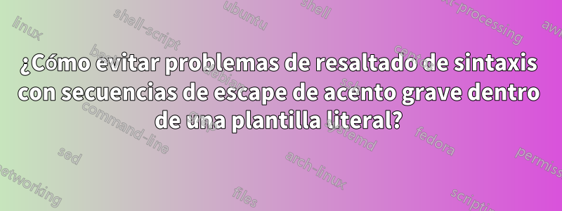 ¿Cómo evitar problemas de resaltado de sintaxis con secuencias de escape de acento grave dentro de una plantilla literal?