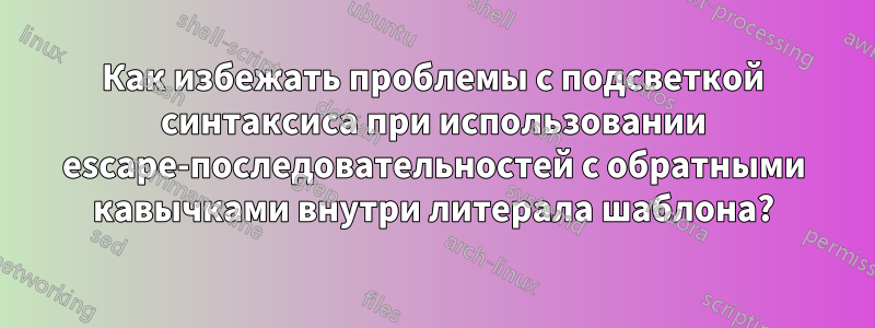 Как избежать проблемы с подсветкой синтаксиса при использовании escape-последовательностей с обратными кавычками внутри литерала шаблона?