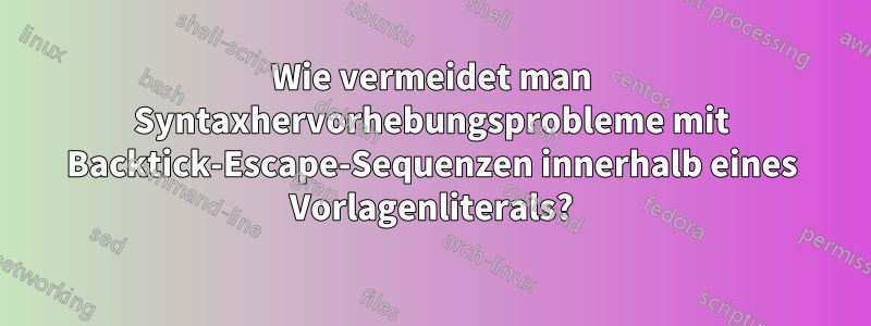 Wie vermeidet man Syntaxhervorhebungsprobleme mit Backtick-Escape-Sequenzen innerhalb eines Vorlagenliterals?