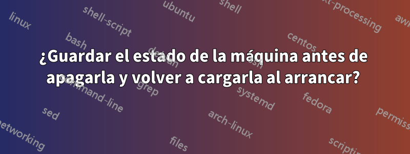 ¿Guardar el estado de la máquina antes de apagarla y volver a cargarla al arrancar?