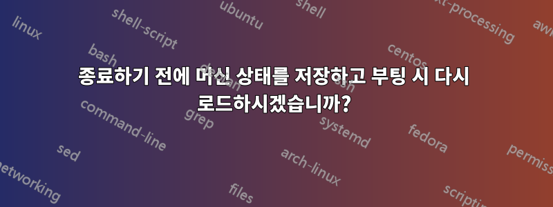 종료하기 전에 머신 상태를 저장하고 부팅 시 다시 로드하시겠습니까?