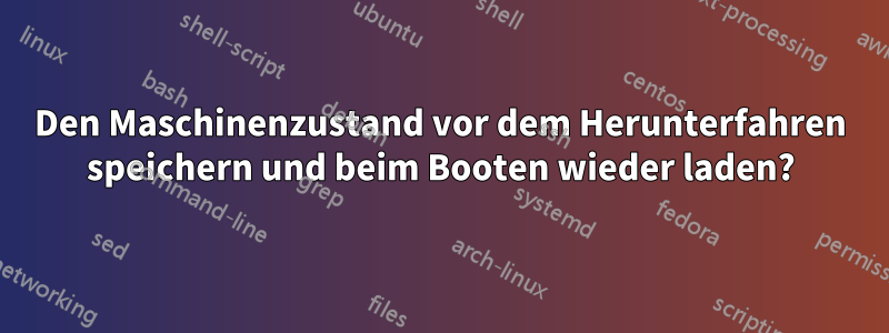 Den Maschinenzustand vor dem Herunterfahren speichern und beim Booten wieder laden?