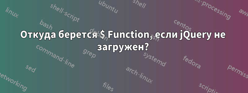 Откуда берется $ Function, если jQuery не загружен?