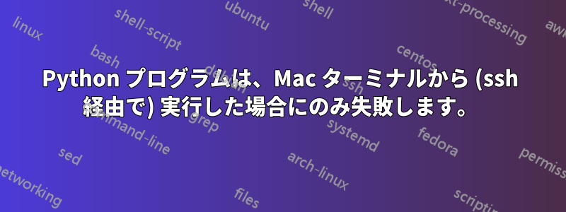 Python プログラムは、Mac ターミナルから (ssh 経由で) 実行した場合にのみ失敗します。