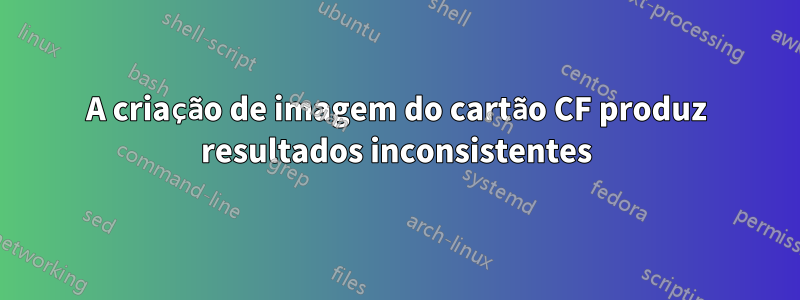 A criação de imagem do cartão CF produz resultados inconsistentes