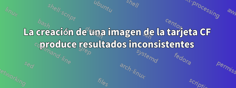 La creación de una imagen de la tarjeta CF produce resultados inconsistentes