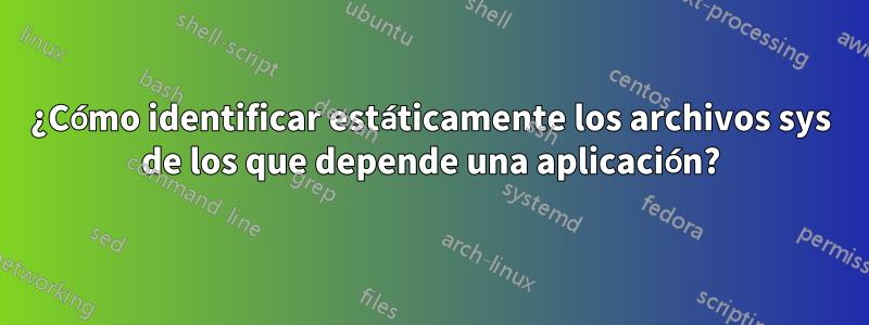 ¿Cómo identificar estáticamente los archivos sys de los que depende una aplicación?