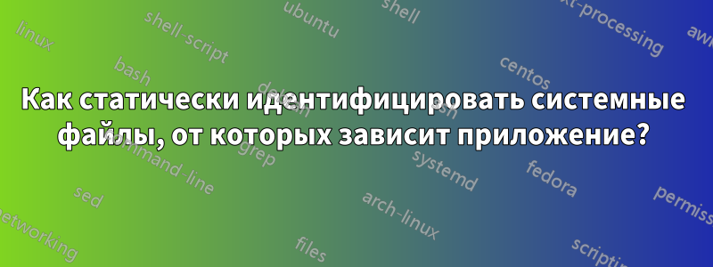 Как статически идентифицировать системные файлы, от которых зависит приложение?