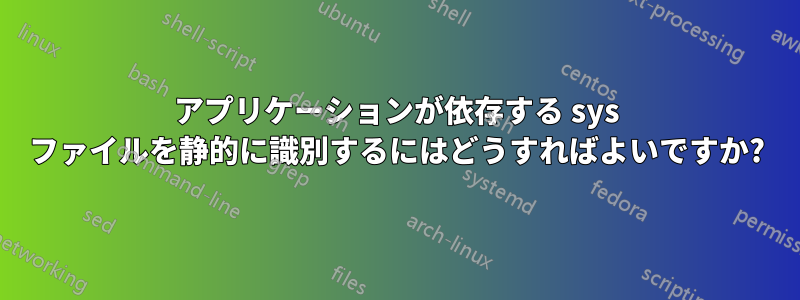 アプリケーションが依存する sys ファイルを静的に識別するにはどうすればよいですか?