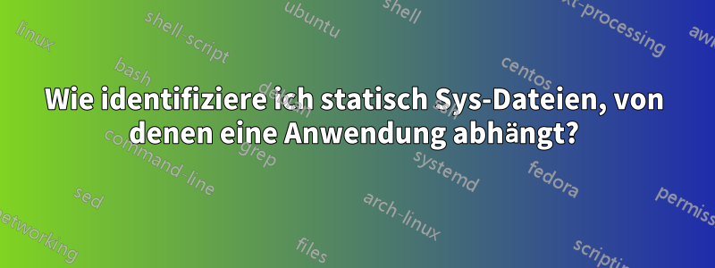 Wie identifiziere ich statisch Sys-Dateien, von denen eine Anwendung abhängt?