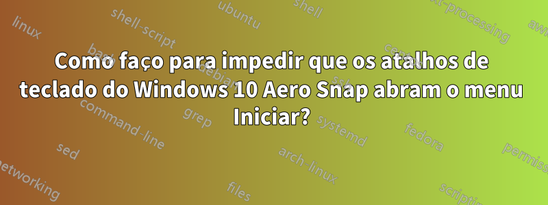 Como faço para impedir que os atalhos de teclado do Windows 10 Aero Snap abram o menu Iniciar?