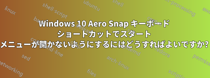 Windows 10 Aero Snap キーボード ショートカットでスタート メニューが開かないようにするにはどうすればよいですか?