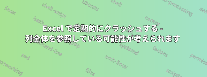 Excel で定期的にクラッシュする - 列全体を参照している可能性が考えられます