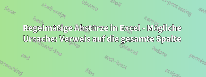 Regelmäßige Abstürze in Excel - Mögliche Ursache: Verweis auf die gesamte Spalte