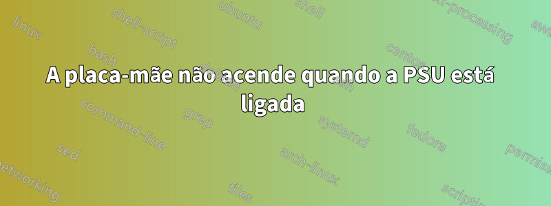 A placa-mãe não acende quando a PSU está ligada