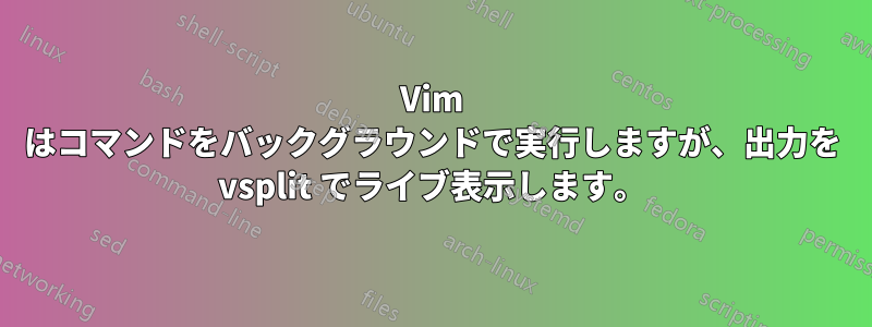 Vim はコマンドをバックグラウンドで実行しますが、出力を vsplit でライブ表示します。