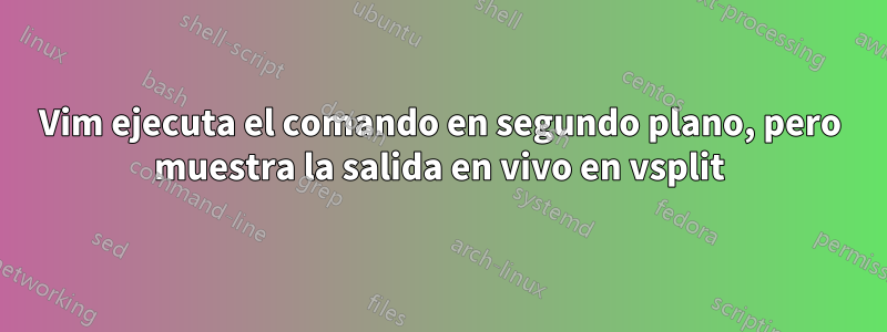 Vim ejecuta el comando en segundo plano, pero muestra la salida en vivo en vsplit