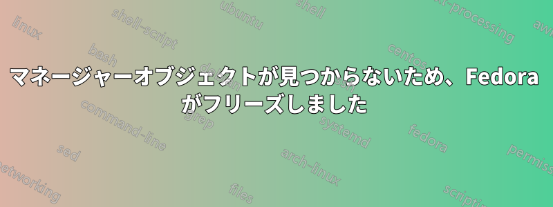 マネージャーオブジェクトが見つからないため、Fedora がフリーズしました