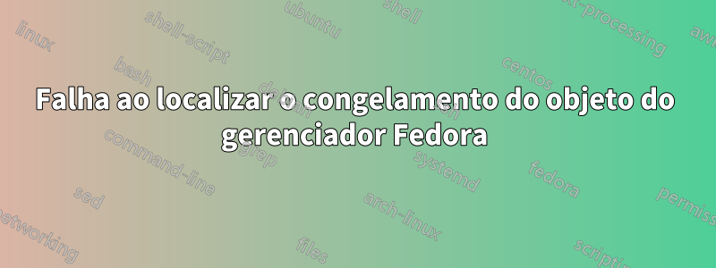 Falha ao localizar o congelamento do objeto do gerenciador Fedora