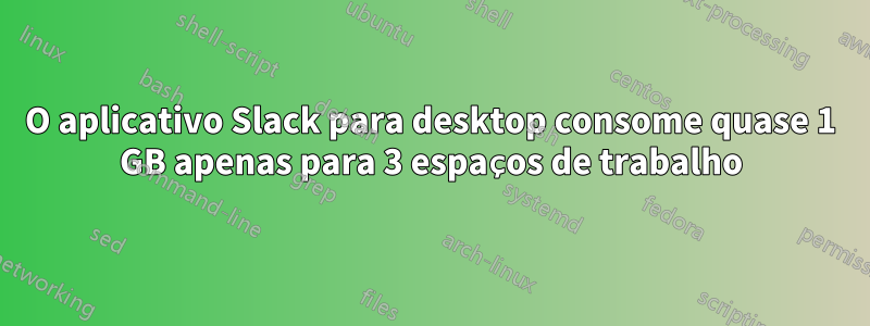 O aplicativo Slack para desktop consome quase 1 GB apenas para 3 espaços de trabalho