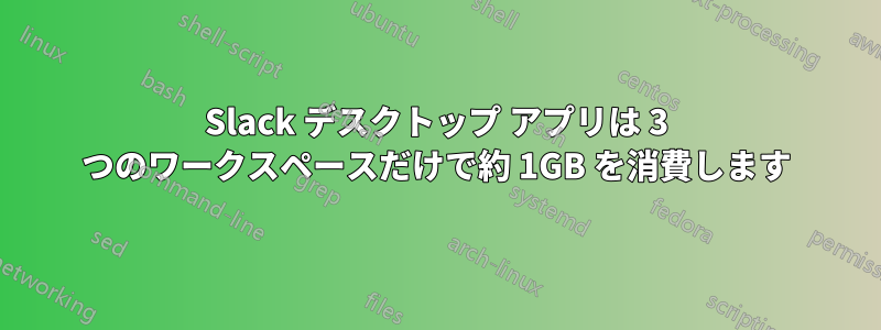 Slack デスクトップ アプリは 3 つのワークスペースだけで約 1GB を消費します