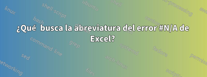 ¿Qué busca la abreviatura del error #N/A de Excel?