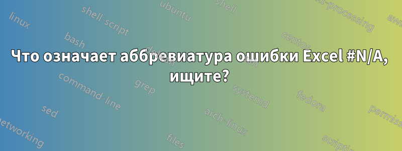 Что означает аббревиатура ошибки Excel #N/A, ищите?