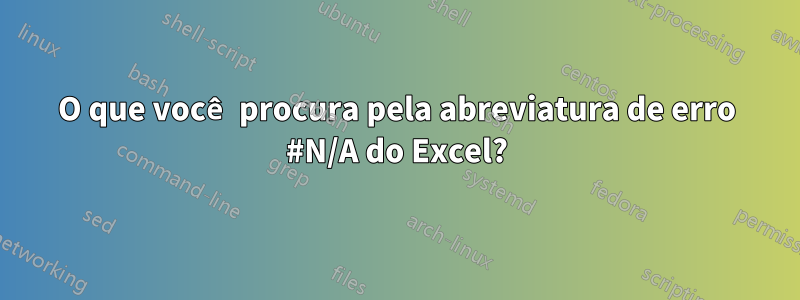 O que você procura pela abreviatura de erro #N/A do Excel?