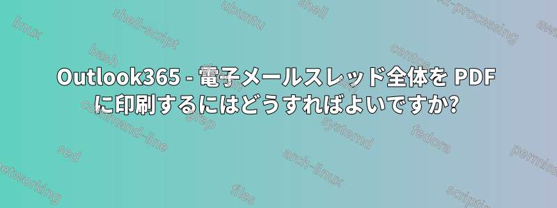 Outlook365 - 電子メールスレッド全体を PDF に印刷するにはどうすればよいですか?