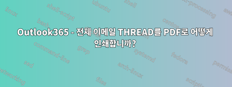 Outlook365 - 전체 이메일 THREAD를 PDF로 어떻게 인쇄합니까?