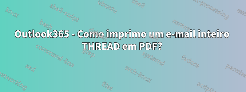 Outlook365 - Como imprimo um e-mail inteiro THREAD em PDF?