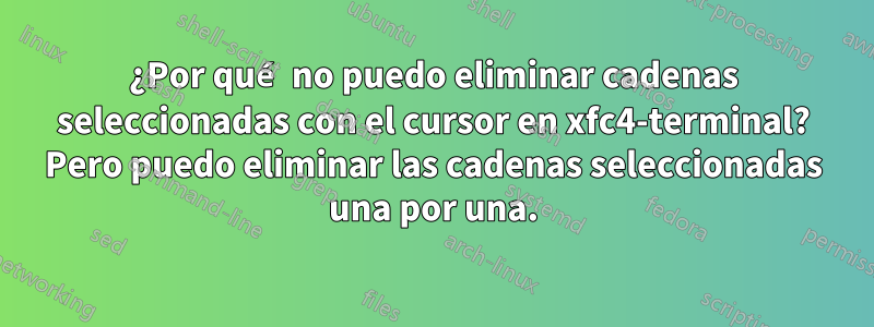 ¿Por qué no puedo eliminar cadenas seleccionadas con el cursor en xfc4-terminal? Pero puedo eliminar las cadenas seleccionadas una por una.