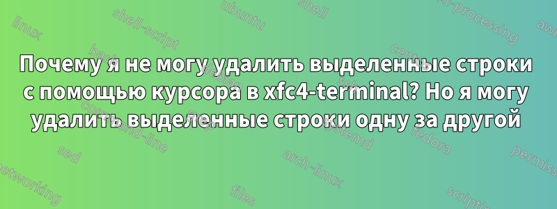 Почему я не могу удалить выделенные строки с помощью курсора в xfc4-terminal? Но я могу удалить выделенные строки одну за другой