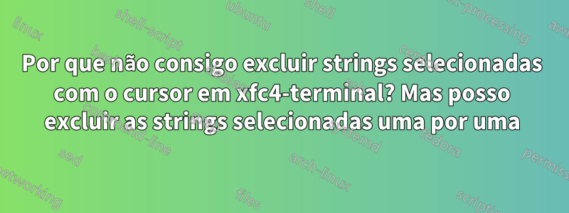 Por que não consigo excluir strings selecionadas com o cursor em xfc4-terminal? Mas posso excluir as strings selecionadas uma por uma