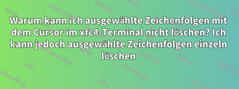 Warum kann ich ausgewählte Zeichenfolgen mit dem Cursor im xfc4-Terminal nicht löschen? Ich kann jedoch ausgewählte Zeichenfolgen einzeln löschen