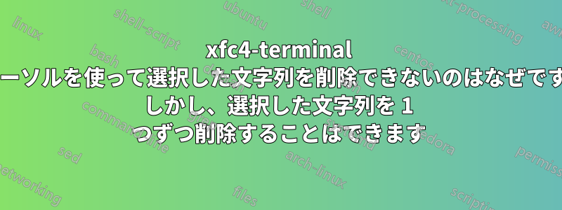 xfc4-terminal でカーソルを使って選択した文字列を削除できないのはなぜですか? しかし、選択した文字列を 1 つずつ削除することはできます