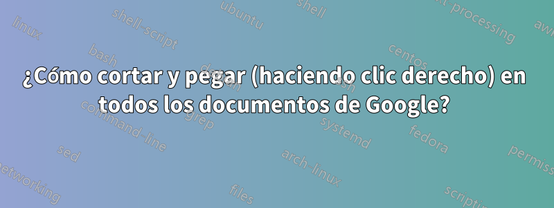 ¿Cómo cortar y pegar (haciendo clic derecho) en todos los documentos de Google?