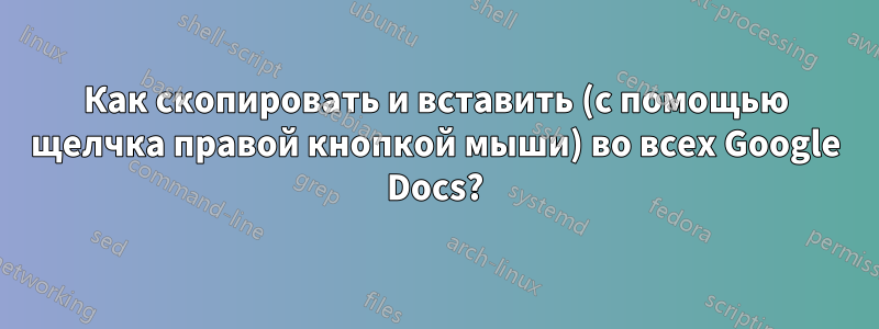 Как скопировать и вставить (с помощью щелчка правой кнопкой мыши) во всех Google Docs?