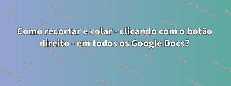 Como recortar e colar - clicando com o botão direito - em todos os Google Docs?