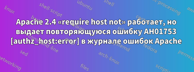 Apache 2.4 «require host not» работает, но выдает повторяющуюся ошибку AH01753 [authz_host:error] в журнале ошибок Apache