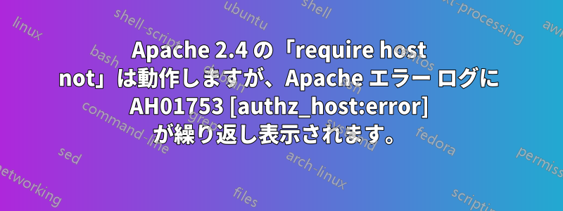 Apache 2.4 の「require host not」は動作しますが、Apache エラー ログに AH01753 [authz_host:error] が繰り返し表示されます。