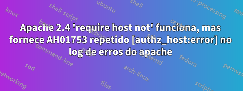 Apache 2.4 'require host not' funciona, mas fornece AH01753 repetido [authz_host:error] no log de erros do apache