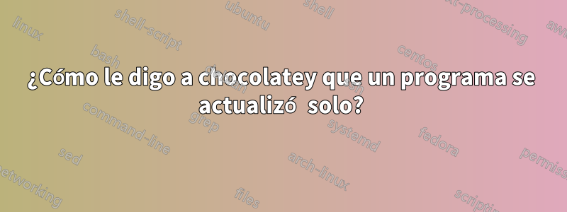 ¿Cómo le digo a chocolatey que un programa se actualizó solo?